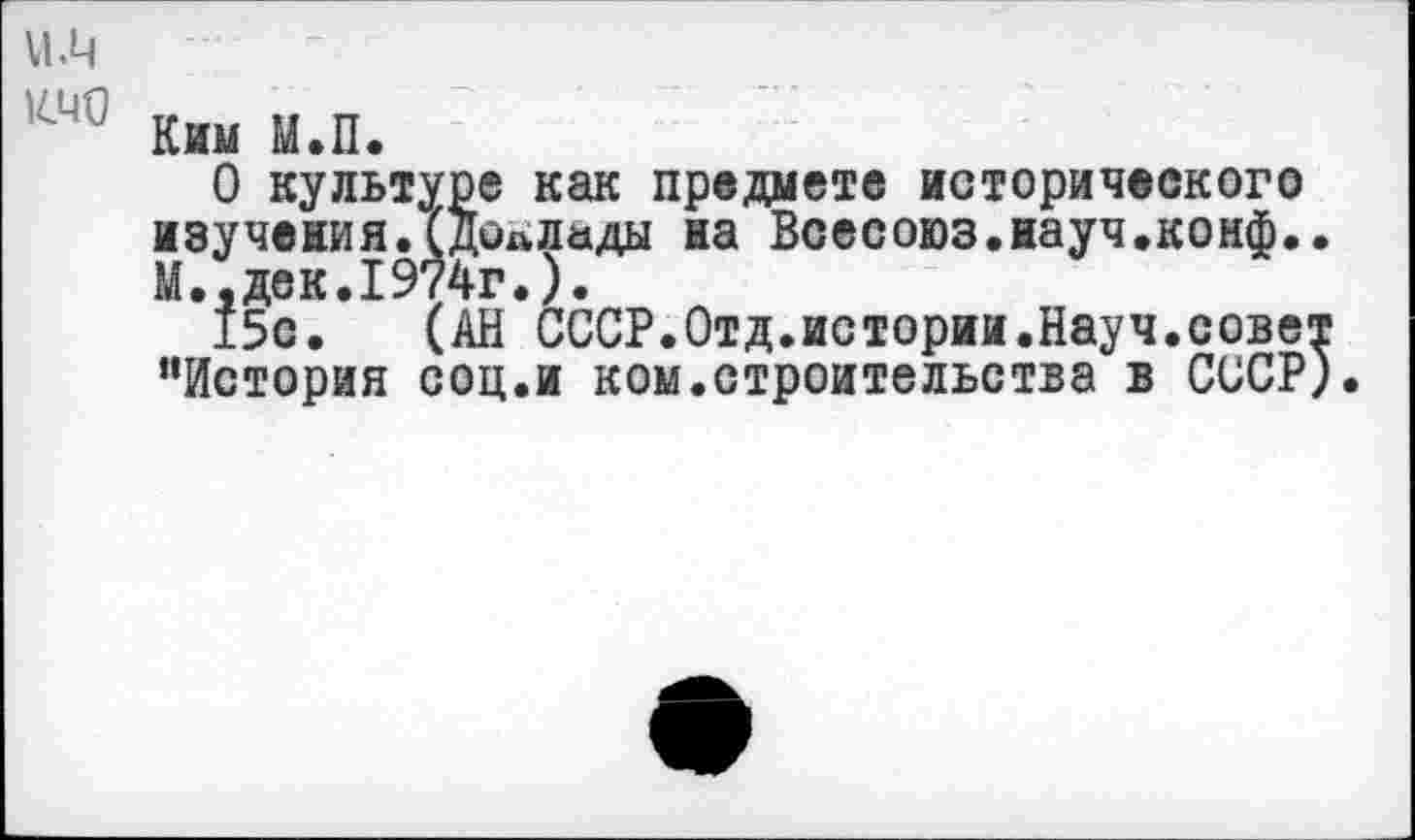 ﻿Ким М.П.
О культуре как предмете исторического изучения.(ДилЛады на Всесоюз.науч.конф. М.,дек.1974г.).
15с. (АН СССР.Отд.истории.Науч.сове “История соц.и ком.строительства в СССР